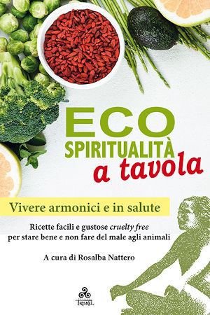 Il libro Ecospiriualità a tavola - Vivere armonici e in salute. Ricette facili e cruelty-free per stare bene e non fare del male agli animali. A cura di Rosalba-Nattero